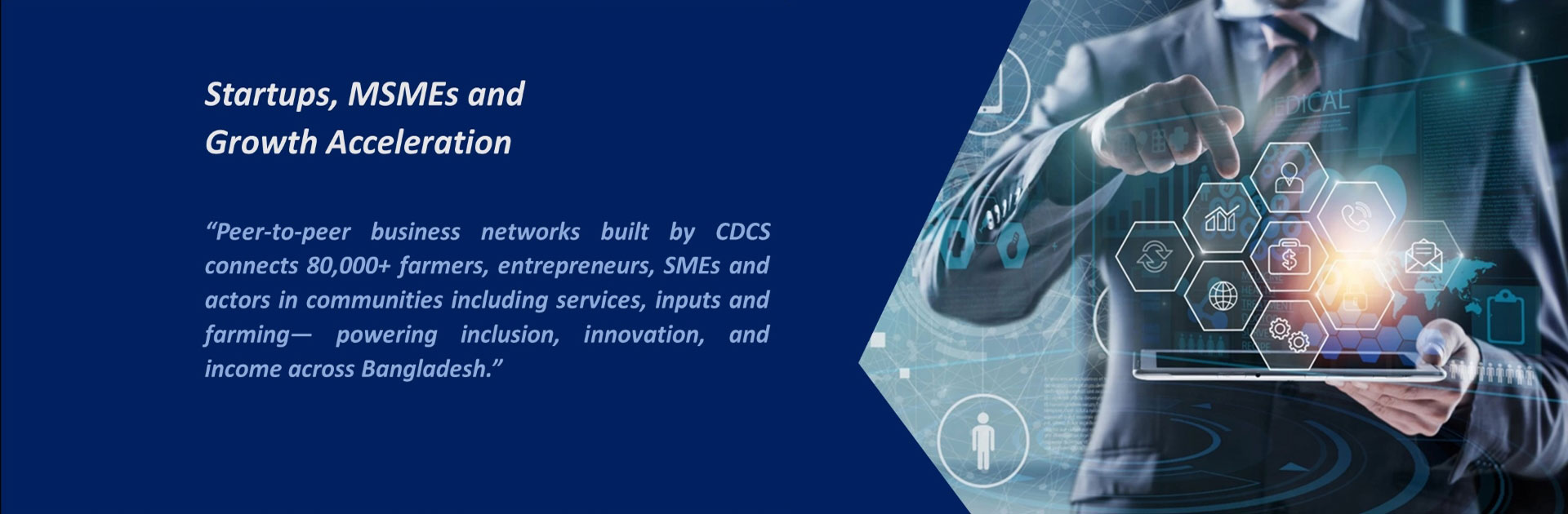 “Peer-to-peer business networks built by CDCS connects 80,000+ farmers, entrepreneurs, SMEs and actors in communities including services, inputs and farming— powering inclusion, innovation, and income across Bangladesh.”